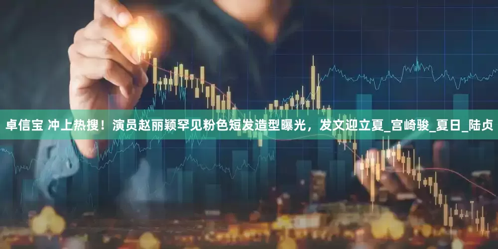 卓信宝 冲上热搜！演员赵丽颖罕见粉色短发造型曝光，发文迎立夏_宫崎骏_夏日_陆贞