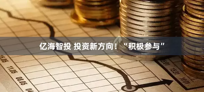 亿海智投 投资新方向！“积极参与”