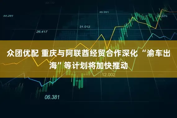 众团优配 重庆与阿联酋经贸合作深化 “渝车出海”等计划将加快推动
