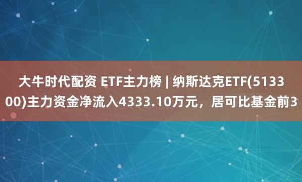 大牛时代配资 ETF主力榜 | 纳斯达克ETF(513300)主力资金净流入4333.10万元，居可比基金前3