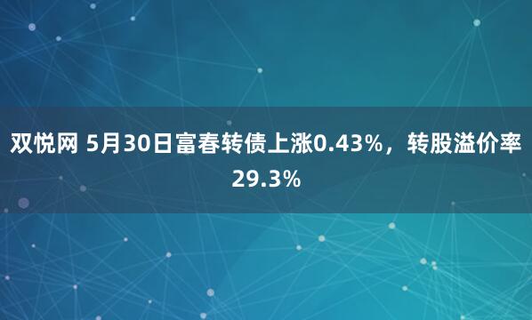 双悦网 5月30日富春转债上涨0.43%，转股溢价率29.3%