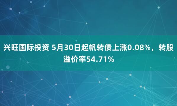 兴旺国际投资 5月30日起帆转债上涨0.08%，转股溢价率54.71%