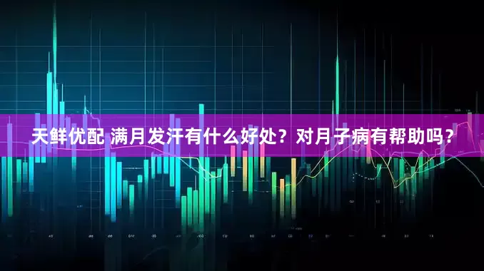 天鲜优配 满月发汗有什么好处？对月子病有帮助吗？
