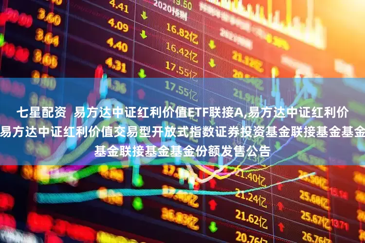 七星配资  易方达中证红利价值ETF联接A,易方达中证红利价值ETF联接C: 易方达中证红利价值交易型开放式指数证券投资基金联接基金基金份额发售公告