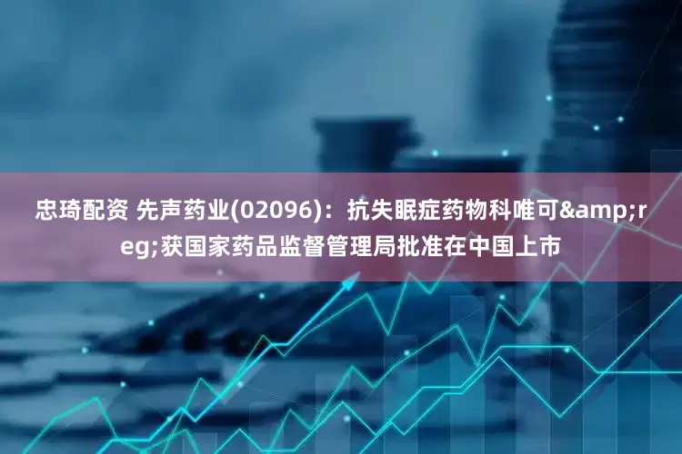 忠琦配资 先声药业(02096)：抗失眠症药物科唯可&reg;获国家药品监督管理局批准在中国上市