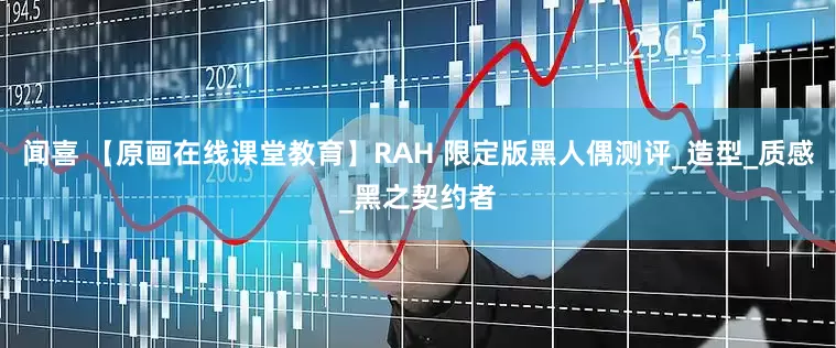 闻喜 【原画在线课堂教育】RAH 限定版黑人偶测评_造型_质感_黑之契约者