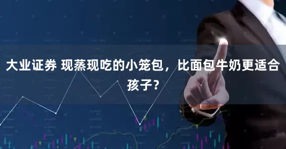 大业证券 现蒸现吃的小笼包，比面包牛奶更适合孩子？