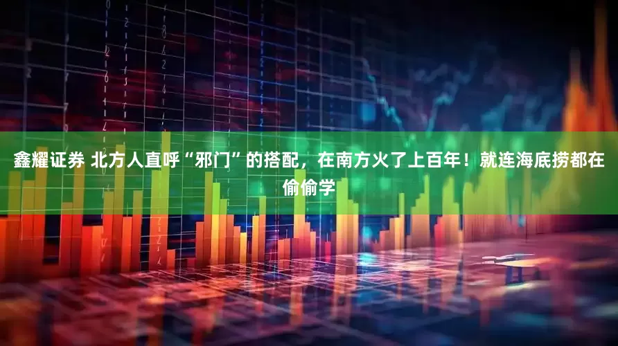 鑫耀证券 北方人直呼“邪门”的搭配，在南方火了上百年！就连海底捞都在偷偷学