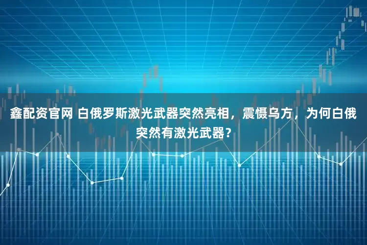 鑫配资官网 白俄罗斯激光武器突然亮相，震慑乌方，为何白俄突然有激光武器？