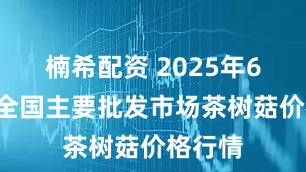 楠希配资 2025年6月7日全国主要批发市场茶树菇价格行情
