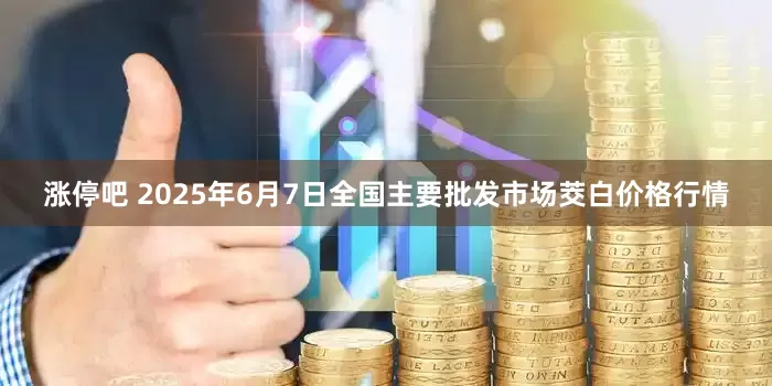 涨停吧 2025年6月7日全国主要批发市场茭白价格行情