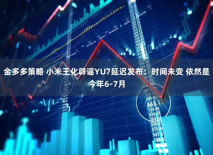 金多多策略 小米王化辟谣YU7延迟发布：时间未变 依然是今年6-7月