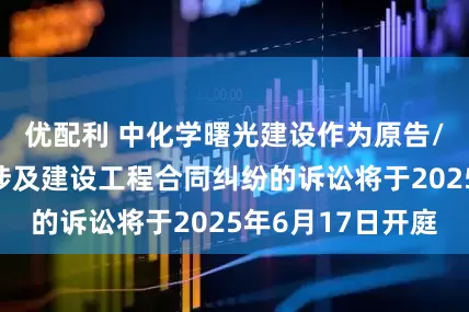 优配利 中化学曙光建设作为原告/上诉人的1起涉及建设工程合同纠纷的诉讼将于2025年6月17日开庭