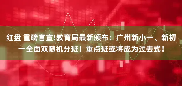 红盘 重磅官宣!教育局最新颁布：广州新小一、新初一全面双随机分班！重点班或将成为过去式！