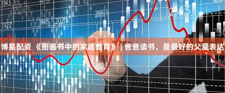 博星配资 《图画书中的家庭教育》 | 爸爸读书，是最好的父爱表达