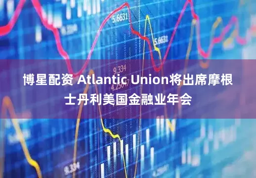 博星配资 Atlantic Union将出席摩根士丹利美国金融业年会